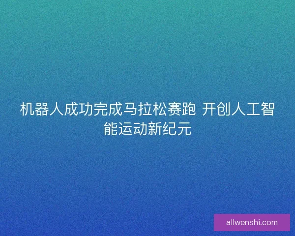 机器人成功完成马拉松赛跑 开创人工智能运动新纪元