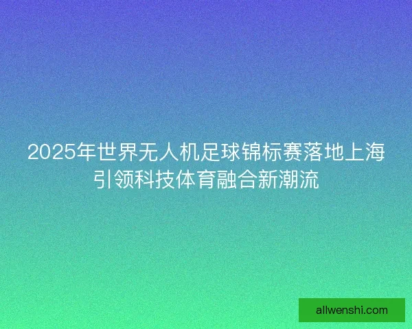 2025年世界无人机足球锦标赛落地上海引领科技体育融合新潮流