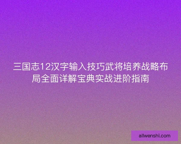 三国志12汉字输入技巧武将培养战略布局全面详解宝典实战进阶指南