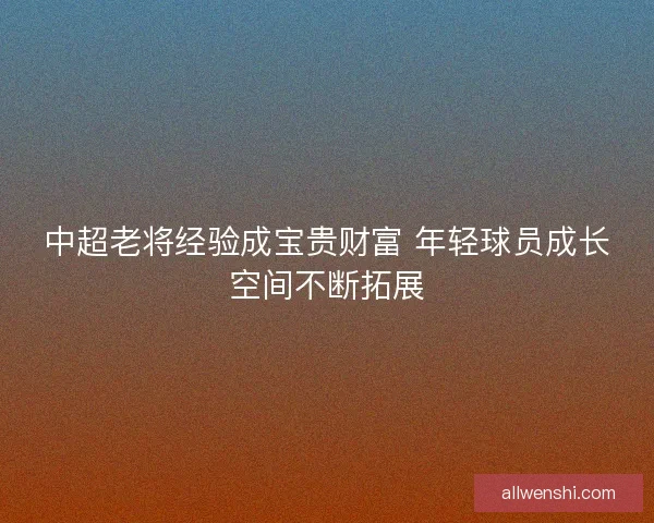 中超老将经验成宝贵财富 年轻球员成长空间不断拓展