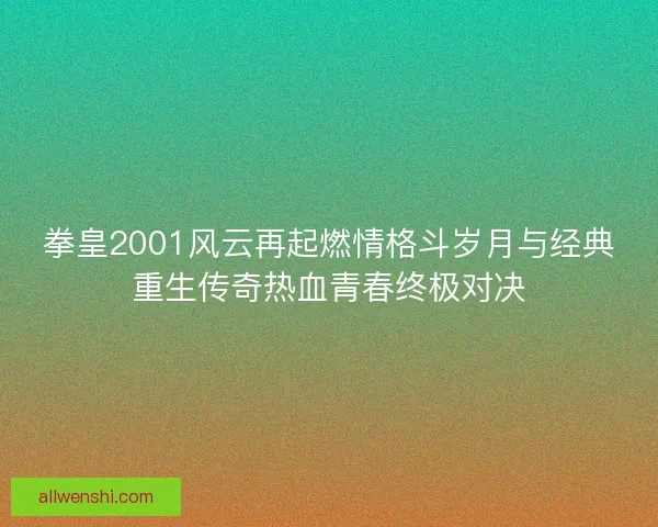 拳皇2001风云再起燃情格斗岁月与经典重生传奇热血青春终极对决