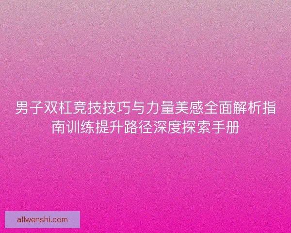 男子双杠竞技技巧与力量美感全面解析指南训练提升路径深度探索手册