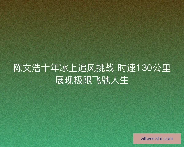 陈文浩十年冰上追风挑战 时速130公里展现极限飞驰人生