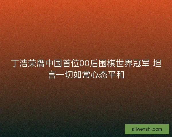 丁浩荣膺中国首位00后围棋世界冠军 坦言一切如常心态平和 丁浩荣膺中国首位00后围棋世界冠军 坦言一切如常心态平和