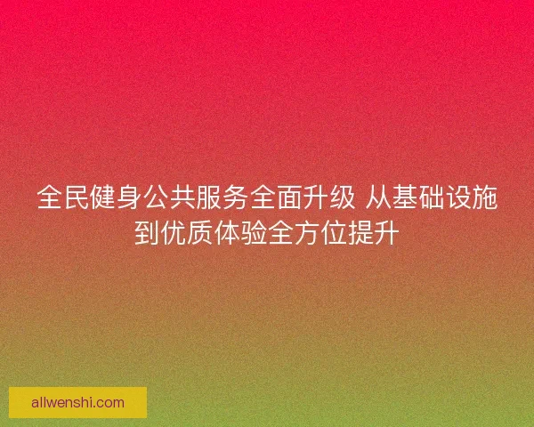全民健身公共服务全面升级 从基础设施到优质体验全方位提升