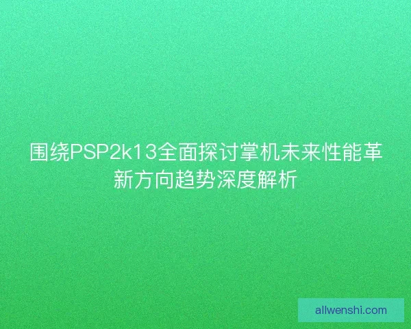 围绕PSP2k13全面探讨掌机未来性能革新方向趋势深度解析