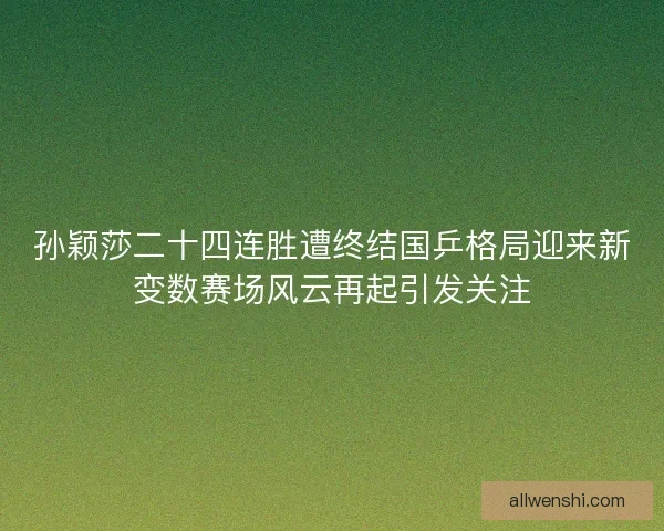 孙颖莎二十四连胜遭终结国乒格局迎来新变数赛场风云再起引发关注