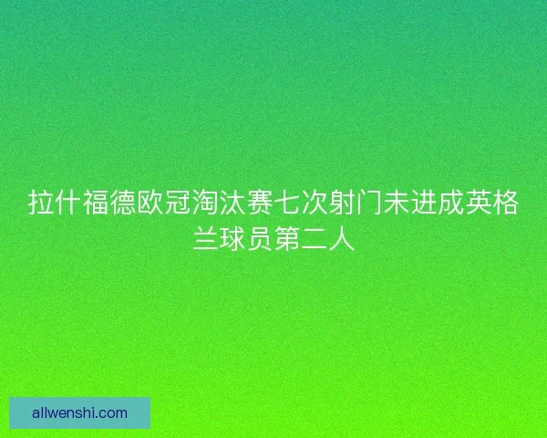 拉什福德欧冠淘汰赛七次射门未进成英格兰球员第二人