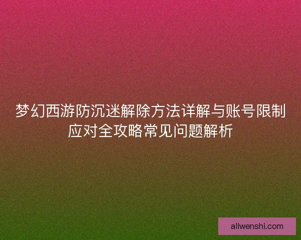 梦幻西游防沉迷解除方法详解与账号限制应对全攻略常见问题解析