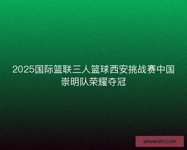 2025国际篮联三人篮球西安挑战赛中国崇明队荣耀夺冠