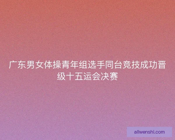 广东男女体操青年组选手同台竞技成功晋级十五运会决赛