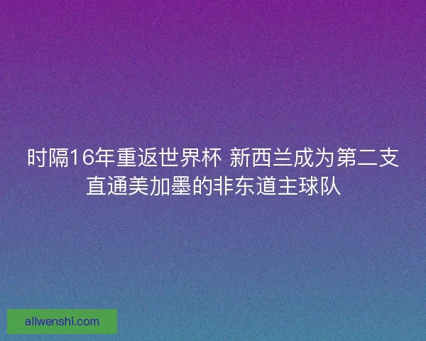 时隔16年重返世界杯 新西兰成为第二支直通美加墨的非东道主球队