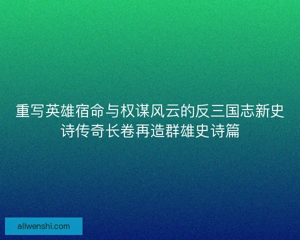 重写英雄宿命与权谋风云的反三国志新史诗传奇长卷再造群雄史诗篇