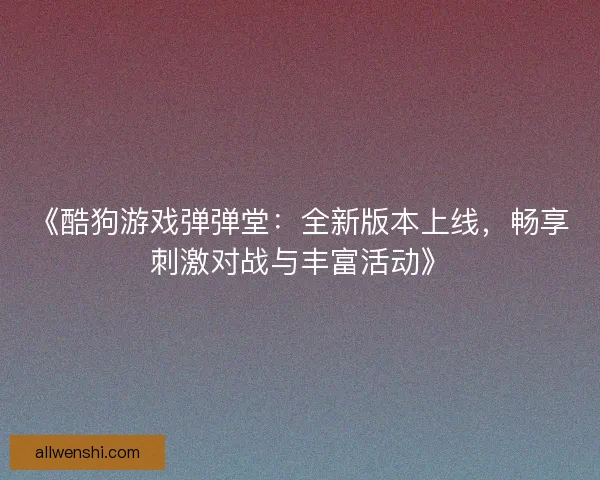 《酷狗游戏弹弹堂：全新版本上线，畅享刺激对战与丰富活动》