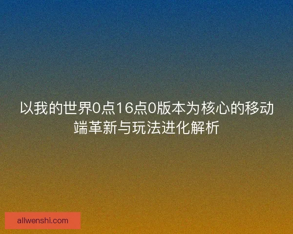 以我的世界0点16点0版本为核心的移动端革新与玩法进化解析