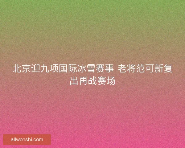 北京迎九项国际冰雪赛事 老将范可新复出再战赛场