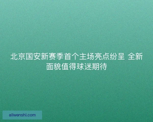 北京国安新赛季首个主场亮点纷呈 全新面貌值得球迷期待 北京国安新赛季首个主场亮点纷呈 全新面貌值得球迷期待