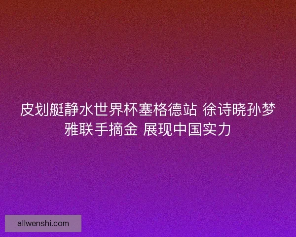 皮划艇静水世界杯塞格德站 徐诗晓孙梦雅联手摘金 展现中国实力 皮划艇静水世界杯塞格德站 徐诗晓孙梦雅联手摘金 展现中国实力