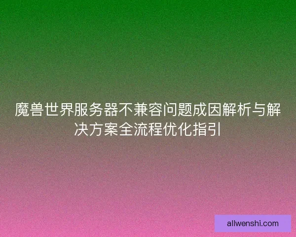 魔兽世界服务器不兼容问题成因解析与解决方案全流程优化指引