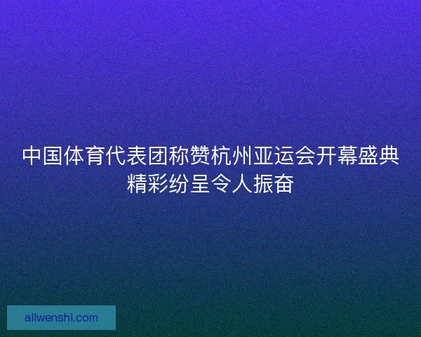 中国体育代表团称赞杭州亚运会开幕盛典精彩纷呈令人振奋 中国体育代表团称赞杭州亚运会开幕盛典精彩纷呈令人振奋