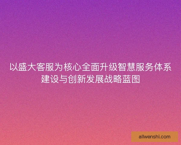 以盛大客服为核心全面升级智慧服务体系建设与创新发展战略蓝图