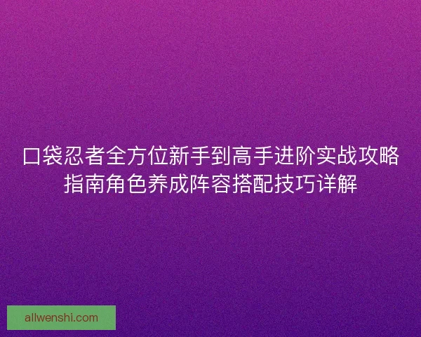 口袋忍者全方位新手到高手进阶实战攻略指南角色养成阵容搭配技巧详解