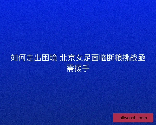 如何走出困境 北京女足面临断粮挑战亟需援手