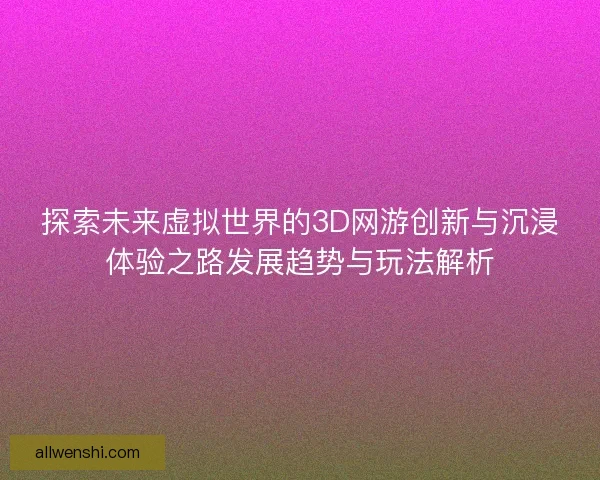 探索未来虚拟世界的3D网游创新与沉浸体验之路发展趋势与玩法解析