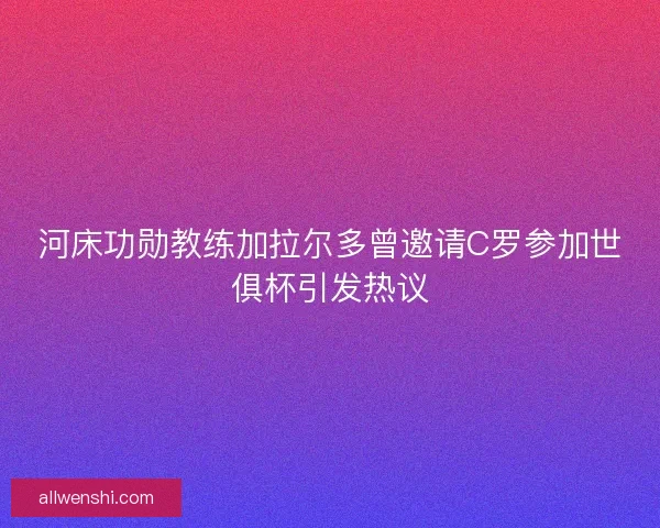 河床功勋教练加拉尔多曾邀请C罗参加世俱杯引发热议 河床功勋教练加拉尔多曾邀请C罗参加世俱杯引发热议