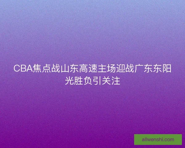 CBA焦点战山东高速主场迎战广东东阳光胜负引关注 CBA焦点战山东高速主场迎战广东东阳光胜负引关注