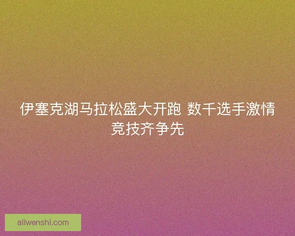 伊塞克湖马拉松盛大开跑 数千选手激情竞技齐争先