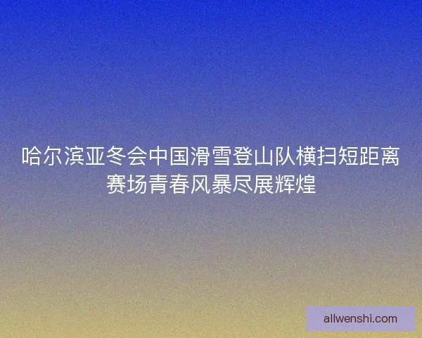 哈尔滨亚冬会中国滑雪登山队横扫短距离赛场青春风暴尽展辉煌 哈尔滨亚冬会中国滑雪登山队横扫短距离赛场青春风暴尽展辉煌