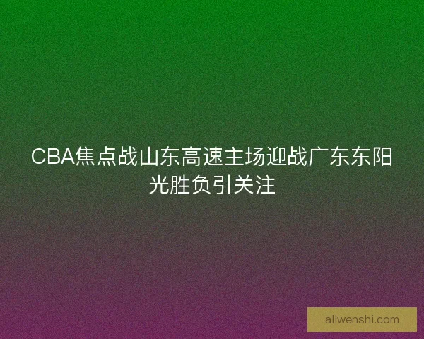 CBA焦点战山东高速主场迎战广东东阳光胜负引关注 CBA焦点战山东高速主场迎战广东东阳光胜负引关注