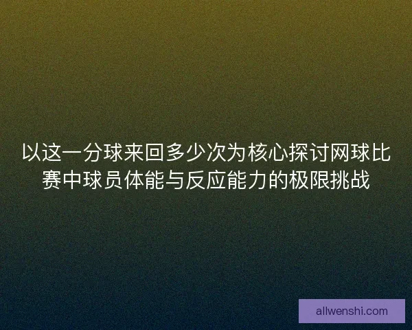 以这一分球来回多少次为核心探讨网球比赛中球员体能与反应能力的极限挑战 以这一分球来回多少次为核心探讨网球比赛中球员体能与反应能力的极限挑战