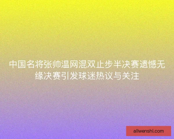 中国名将张帅温网混双止步半决赛遗憾无缘决赛引发球迷热议与关注