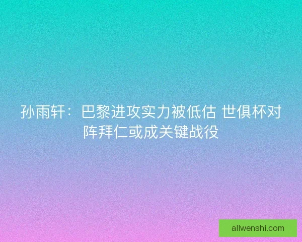 孙雨轩：巴黎进攻实力被低估 世俱杯对阵拜仁或成关键战役
