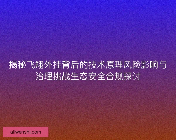 揭秘飞翔外挂背后的技术原理风险影响与治理挑战生态安全合规探讨