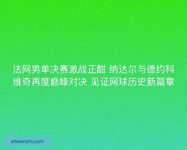 法网男单决赛激战正酣 纳达尔与德约科维奇再度巅峰对决 见证网球历史新篇章
