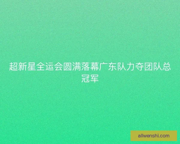 超新星全运会圆满落幕广东队力夺团队总冠军