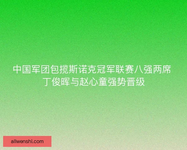 中国军团包揽斯诺克冠军联赛八强两席 丁俊晖与赵心童强势晋级