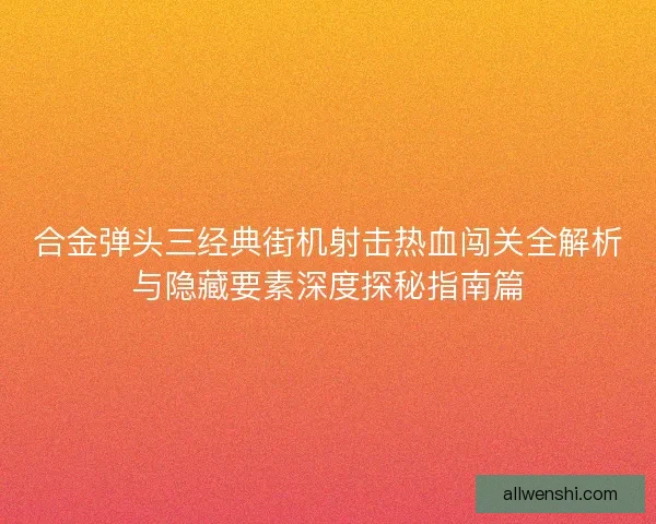 合金弹头三经典街机射击热血闯关全解析与隐藏要素深度探秘指南篇