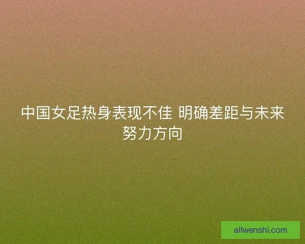 中国女足热身表现不佳 明确差距与未来努力方向