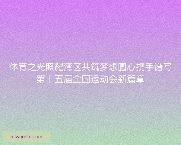 体育之光照耀湾区共筑梦想圆心携手谱写第十五届全国运动会新篇章 体育之光照耀湾区共筑梦想圆心携手谱写第十五届全国运动会新篇章
