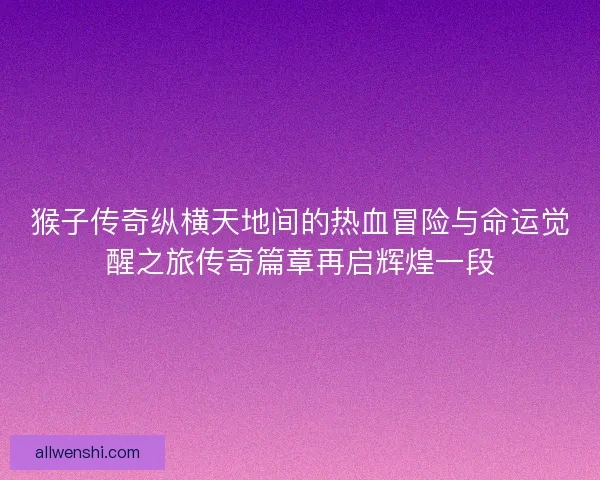 猴子传奇纵横天地间的热血冒险与命运觉醒之旅传奇篇章再启辉煌一段 猴子传奇纵横天地间的热血冒险与命运觉醒之旅传奇篇章再启辉煌一段