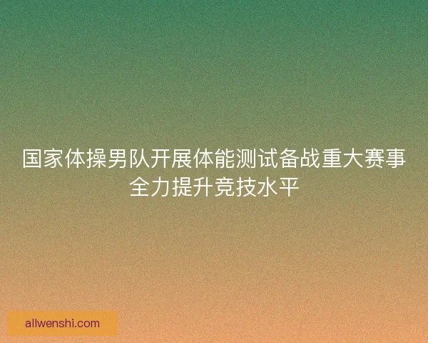国家体操男队开展体能测试备战重大赛事全力提升竞技水平 国家体操男队开展体能测试备战重大赛事全力提升竞技水平