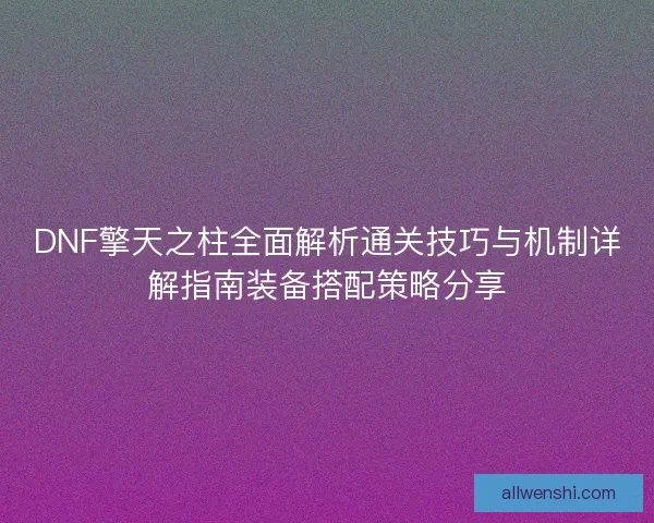 DNF擎天之柱全面解析通关技巧与机制详解指南装备搭配策略分享 DNF擎天之柱全面解析通关技巧与机制详解指南装备搭配策略分享